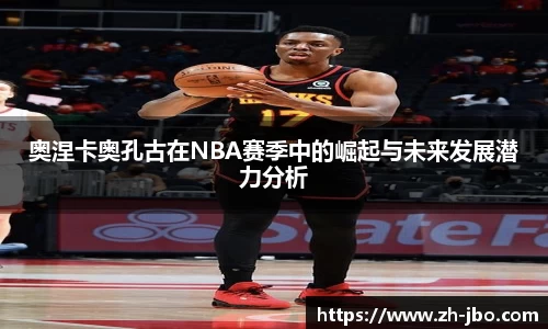 奥涅卡奥孔古在NBA赛季中的崛起与未来发展潜力分析